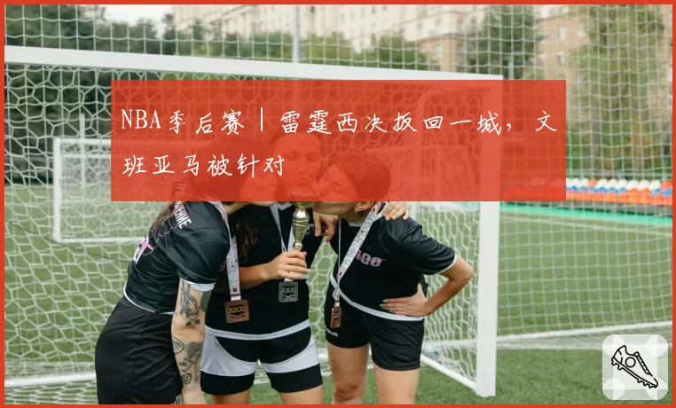 NBA季后赛｜雷霆西决扳回一城，文班亚马被针对