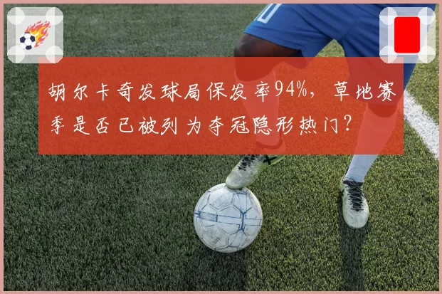 胡尔卡奇发球局保发率94%，草地赛季是否已被列为夺冠隐形热门？