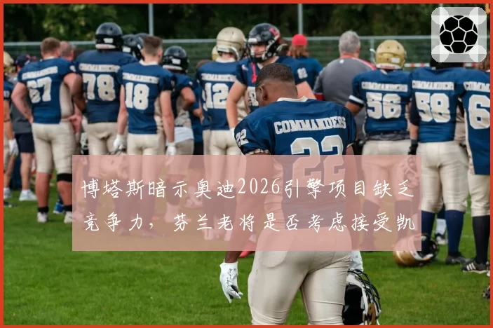 博塔斯暗示奥迪2026引擎项目缺乏竞争力,芬兰老将是否考虑接受凯迪拉克三年创始车手合同?