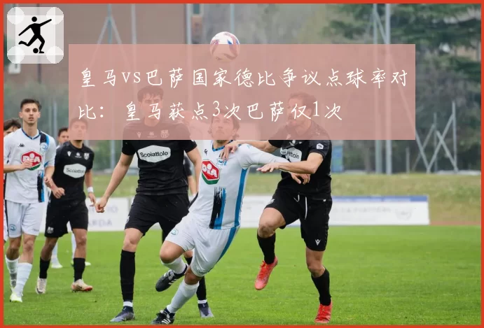 皇马vs巴萨国家德比争议点球率对比：皇马获点3次巴萨仅1次