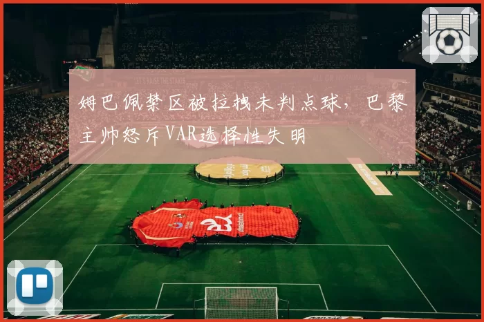 姆巴佩禁区被拉拽未判点球,巴黎主帅怒斥VAR选择性失明