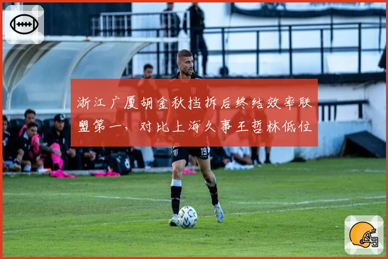 浙江广厦胡金秋挡拆后终结效率联盟第一，对比上海久事王哲林低位单打得分率，内线博弈谁占优？