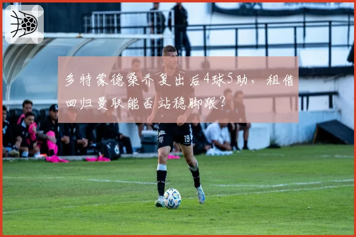多特蒙德桑乔复出后4球5助,租借回归曼联能否站稳脚跟?