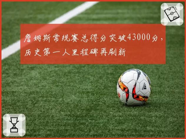 詹姆斯常规赛总得分突破43000分，历史第一人里程碑再刷新