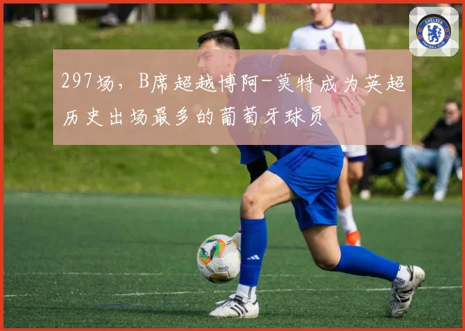 297场，B席超越博阿-莫特成为英超历史出场最多的葡萄牙球员