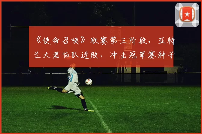 《使命召唤》联赛第三阶段，亚特兰大君临队连败，冲击冠军赛种子位希望渺茫？