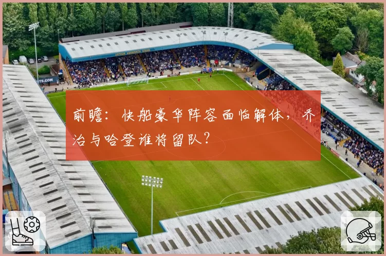 前瞻：快船豪华阵容面临解体，乔治与哈登谁将留队？