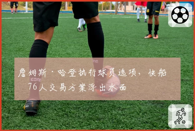 詹姆斯·哈登执行球员选项，快船与76人交易方案浮出水面