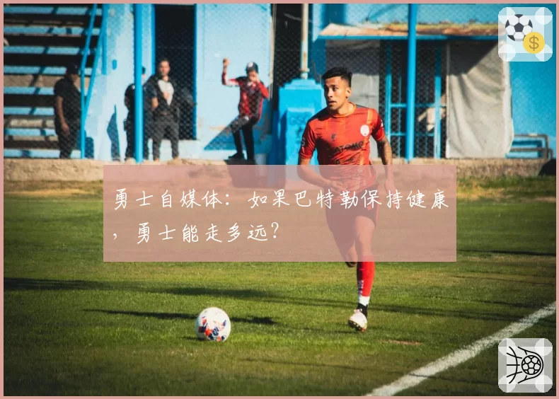 勇士自媒体：如果巴特勒保持健康，勇士能走多远？