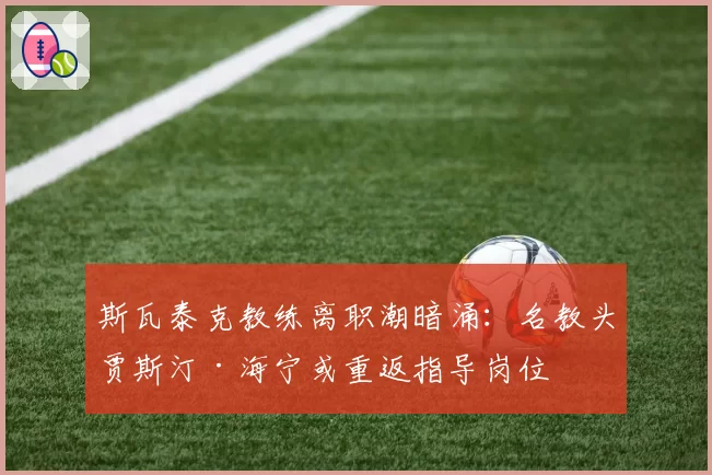 斯瓦泰克教练离职潮暗涌：名教头贾斯汀·海宁或重返指导岗位