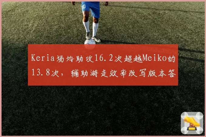 Keria场均助攻16.2次超越Meiko的13.8次,辅助游走效率改写版本答案