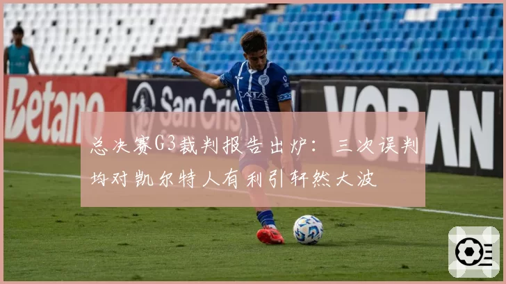 总决赛G3裁判报告出炉:三次误判均对凯尔特人有利引轩然大波