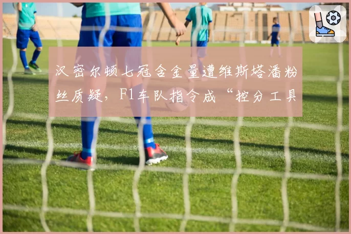 汉密尔顿七冠含金量遭维斯塔潘粉丝质疑，F1车队指令成“控分工具”
