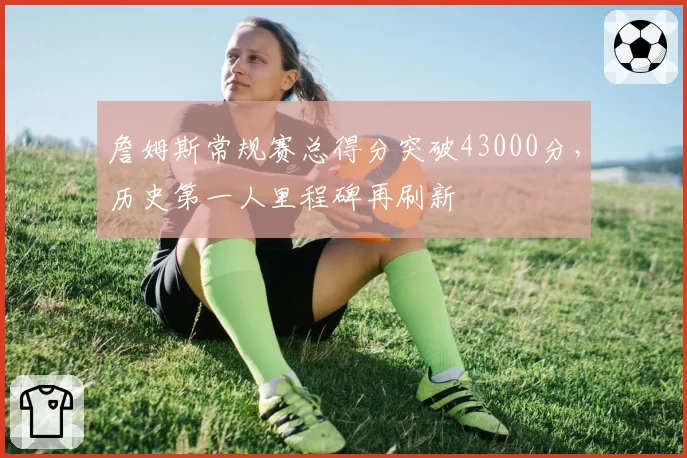 詹姆斯常规赛总得分突破43000分，历史第一人里程碑再刷新