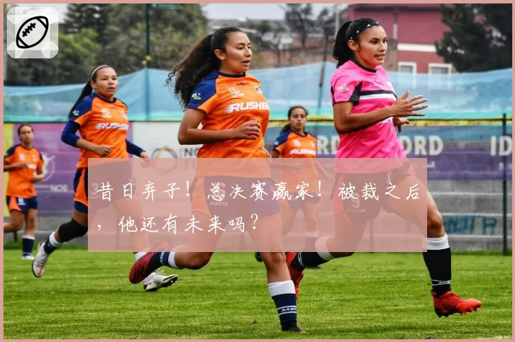 昔日弃子!总决赛赢家!被裁之后,他还有未来吗?