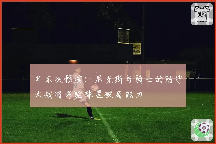 年东决预演：尼克斯与骑士的防守大战将考验球星破局能力