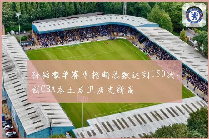 孙铭徽单赛季抢断总数达到150次，创CBA本土后卫历史新高