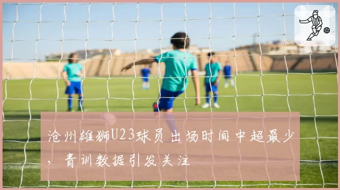 沧州雄狮U23球员出场时间中超最少，青训数据引发关注