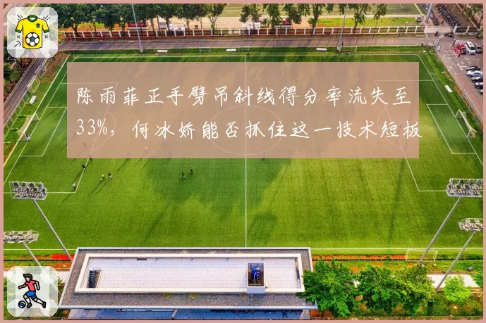 陈雨菲正手劈吊斜线得分率流失至33%，何冰娇能否抓住这一技术短板？