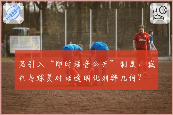 若引入“即时语音公开”制度，裁判与球员对话透明化利弊几何？