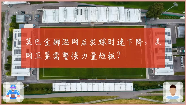 莱巴金娜温网后发球时速下降，美网卫冕需警惕力量短板？