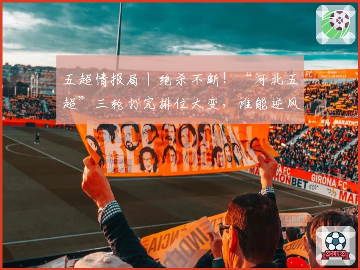 五超情报局丨绝杀不断！“河北五超”三轮打完排位大变，谁能逆风翻盘？点击解锁赛程→