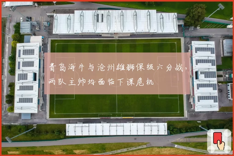青岛海牛与沧州雄狮保级六分战，两队主帅均面临下课危机