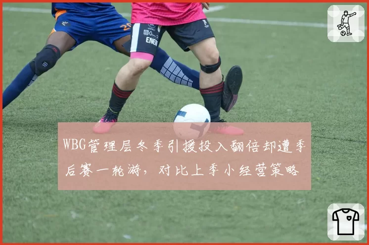 WBG管理层冬季引援投入翻倍却遭季后赛一轮游,对比上季小经营策略性价比锐减