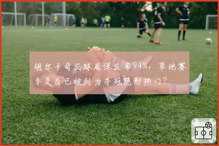 胡尔卡奇发球局保发率94%，草地赛季是否已被列为夺冠隐形热门？