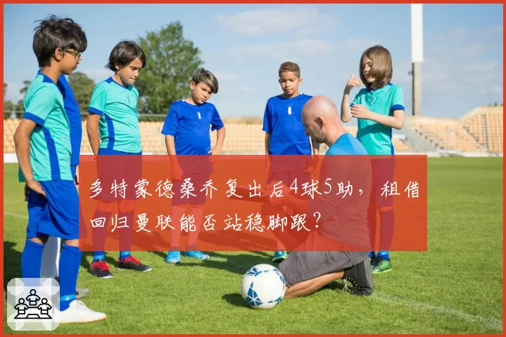 多特蒙德桑乔复出后4球5助,租借回归曼联能否站稳脚跟?