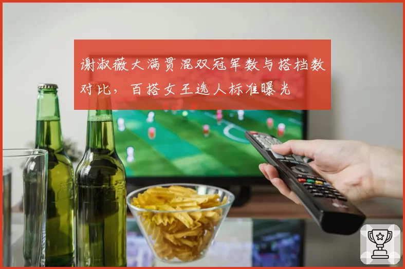 谢淑薇大满贯混双冠军数与搭档数对比,百搭女王选人标准曝光
