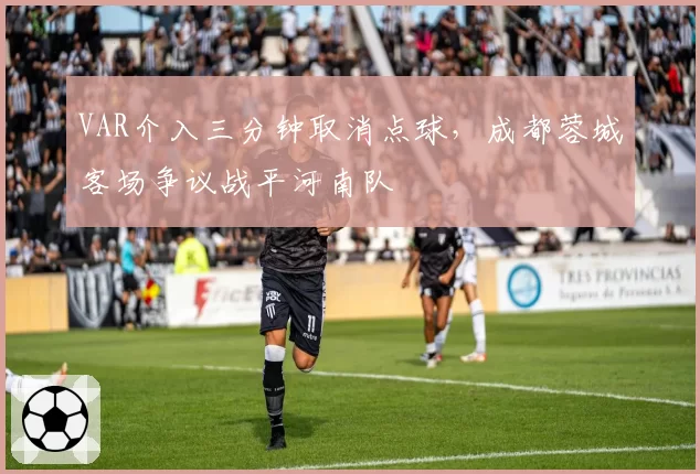 VAR介入三分钟取消点球,成都蓉城客场争议战平河南队