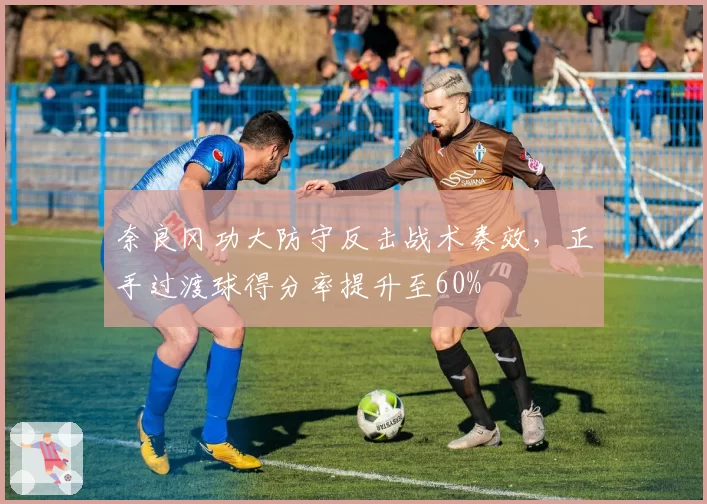 奈良冈功大防守反击战术奏效，正手过渡球得分率提升至60%