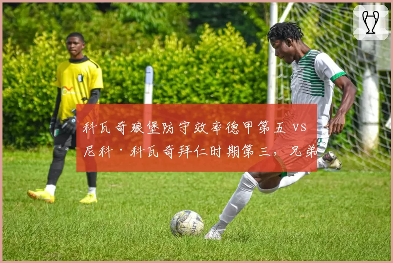 科瓦奇狼堡防守效率德甲第五 vs 尼科·科瓦奇拜仁时期第三，兄弟班主的德甲轨迹