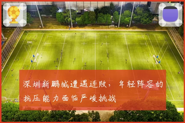 深圳新鹏城遭遇连败，年轻阵容的抗压能力面临严峻挑战