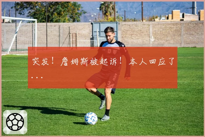 突发!詹姆斯被起诉!本人回应了...