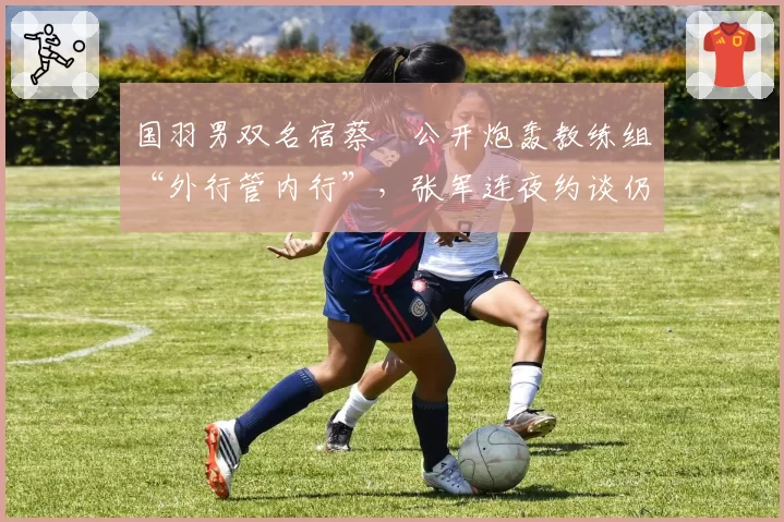 国羽男双名宿蔡赟公开炮轰教练组“外行管内行”，张军连夜约谈仍难熄舆论战火
