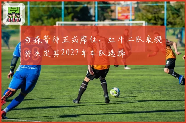 劳森等待正式席位，红牛二队表现将决定其2027年车队选择