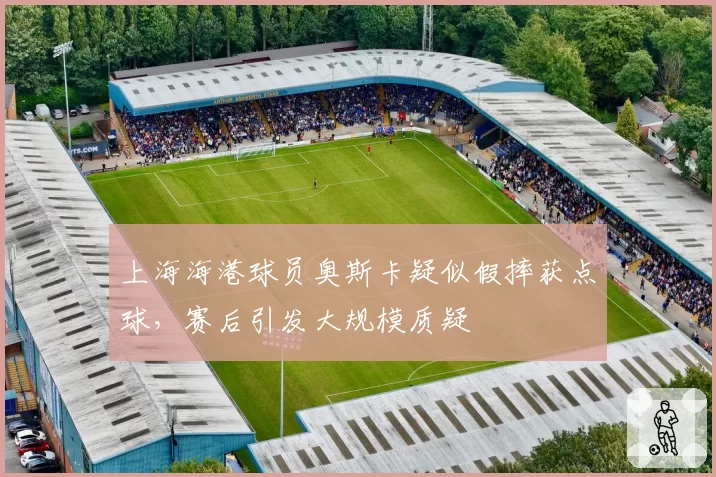 上海海港球员奥斯卡疑似假摔获点球，赛后引发大规模质疑