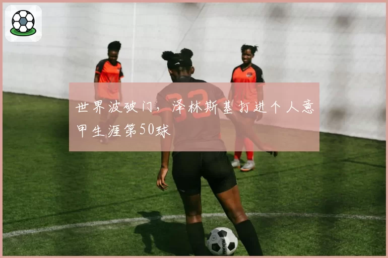 世界波破门，泽林斯基打进个人意甲生涯第50球