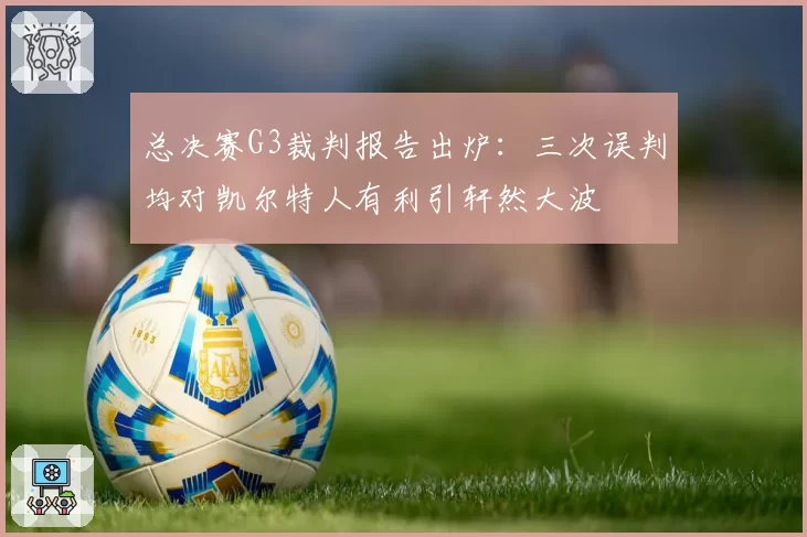总决赛G3裁判报告出炉：三次误判均对凯尔特人有利引轩然大波