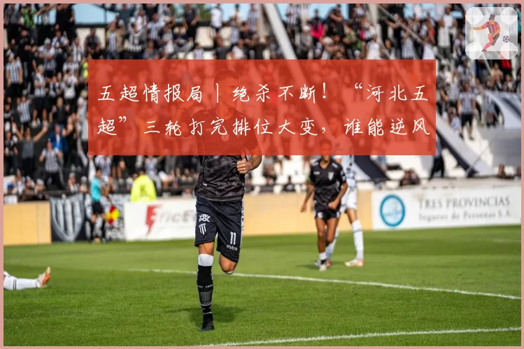 五超情报局丨绝杀不断！“河北五超”三轮打完排位大变，谁能逆风翻盘？点击解锁赛程→