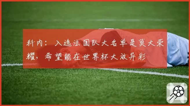 科内：入选法国队大名单是莫大荣耀，希望能在世界杯大放异彩