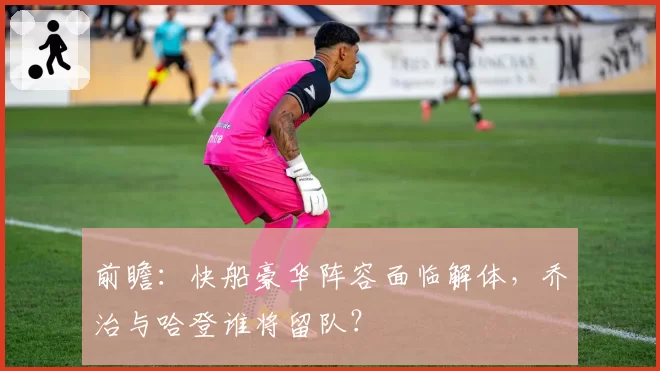 前瞻：快船豪华阵容面临解体，乔治与哈登谁将留队？