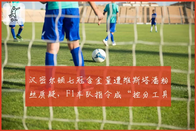 汉密尔顿七冠含金量遭维斯塔潘粉丝质疑，F1车队指令成“控分工具”