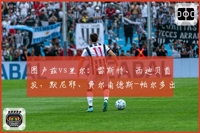 图卢兹vs里尔：雷斯特、西迪贝首发，默尼耶、费尔南德斯-帕尔多出战