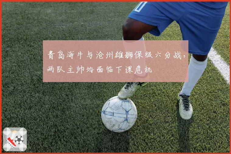 青岛海牛与沧州雄狮保级六分战，两队主帅均面临下课危机