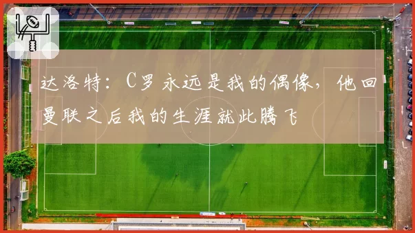 达洛特:C罗永远是我的偶像,他回曼联之后我的生涯就此腾飞