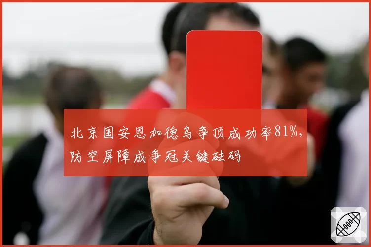 北京国安恩加德乌争顶成功率81%，防空屏障成争冠关键砝码