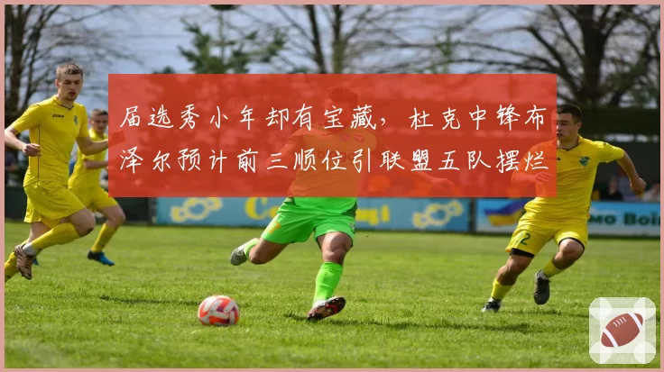 届选秀小年却有宝藏,杜克中锋布泽尔预计前三顺位引联盟五队摆烂互搏
